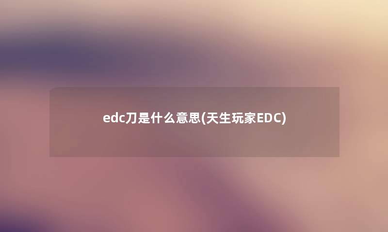 edc刀是什么意思(天生玩家EDC) edc刀是什么意思(天生玩家EDC)