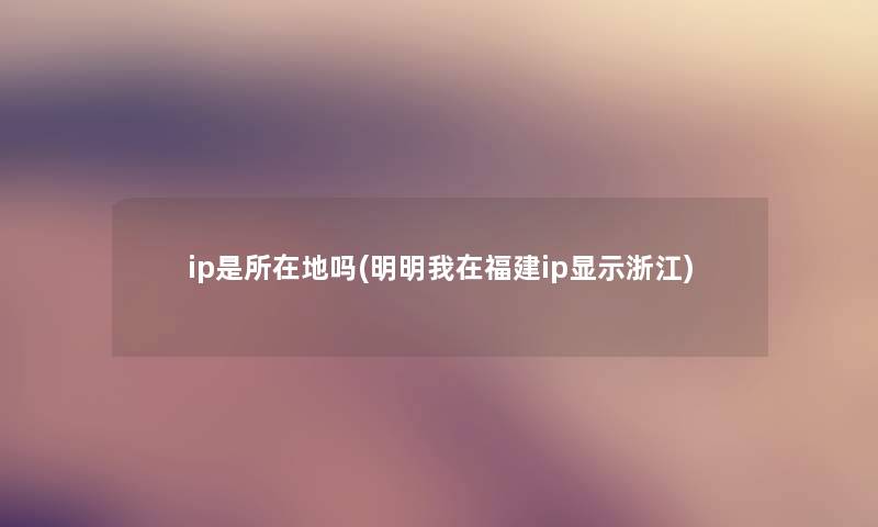 ip是所在地吗(明明我在福建ip显示浙江) ip是所在地吗(明明我在福建ip显示浙江)