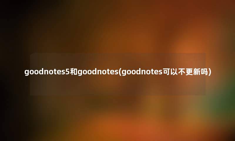 goodnotes5和goodnotes(goodnotes可以不更新吗) goodnotes5和goodnotes(goodnotes可以不更新吗)