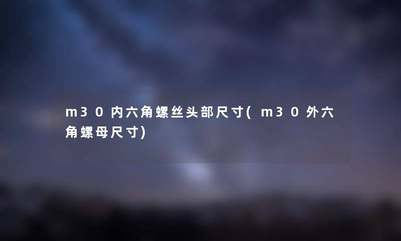 m30内六角螺丝头部尺寸(m30外六角螺母尺寸) m30内六角螺丝头部尺寸(m30外六角螺母尺寸)