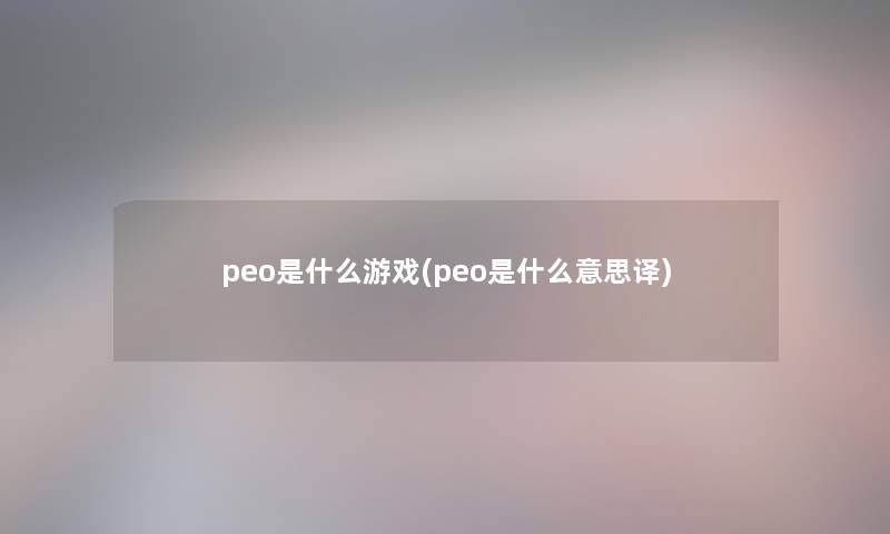 peo是什么游戏(peo是什么意思译) peo是什么游戏(peo是什么意思译)
