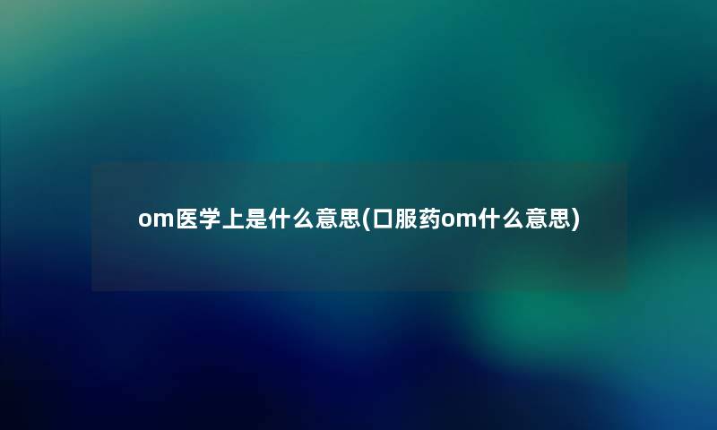 om医学上是什么意思(口服药om什么意思) om医学上是什么意思(口服药om什么意思)