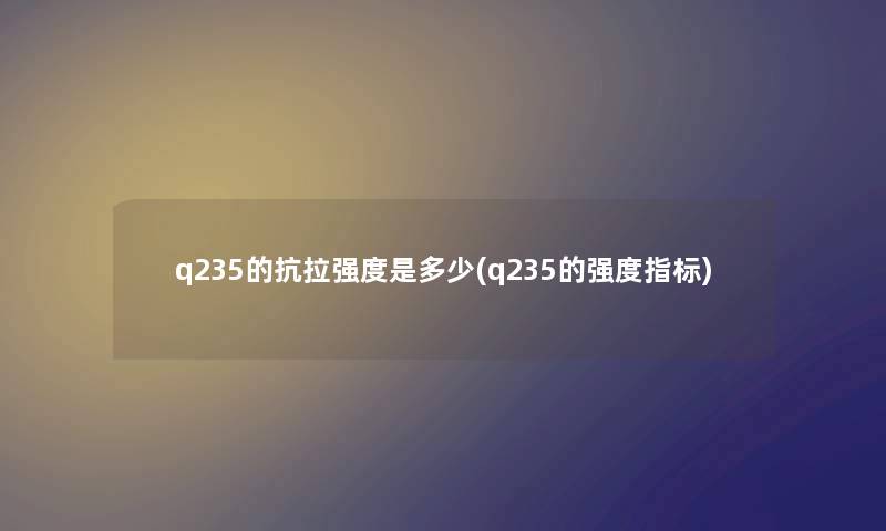 q235的抗拉强度是多少(q235的强度指标) q235的抗拉强度是多少(q235的强度指标)