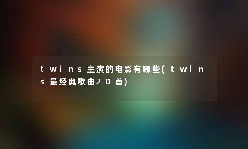 twins主演的电影有哪些(twins经典歌曲20首) twins主演的电影有哪些(twins经典歌曲20首)