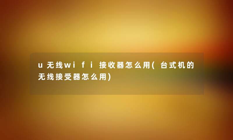 u无线wifi接收器怎么用(台式机的无线接受器怎么用) u无线wifi接收器怎么用(台式机的无线接受器怎么用)