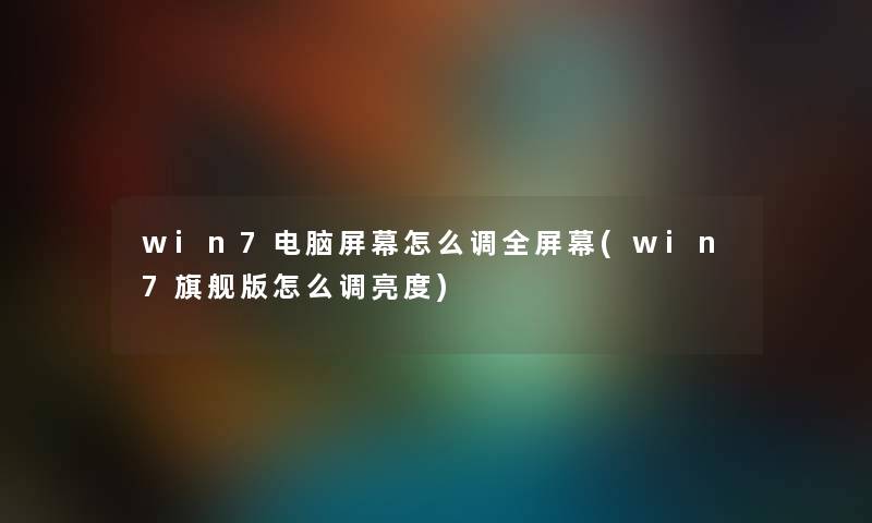 win7电脑屏幕怎么调全屏幕(win7旗舰版怎么调亮度) win7电脑屏幕怎么调全屏幕(win7旗舰版怎么调亮度)
