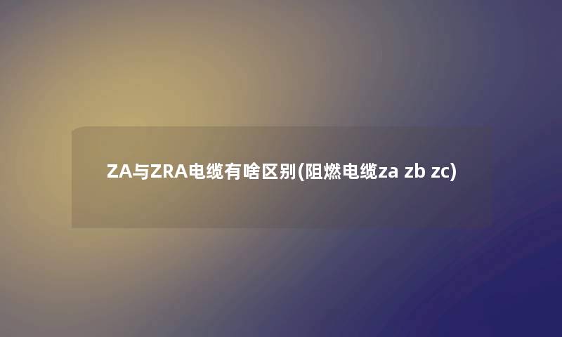 ZA与ZRA电缆有啥区别(阻燃电缆za zb zc) ZA与ZRA电缆有啥区别(阻燃电缆za zb zc)