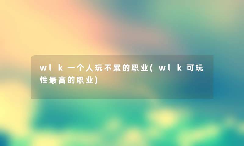 wlk一个人玩不累的职业(wlk可玩性高的职业) wlk一个人玩不累的职业(wlk可玩性高的职业)