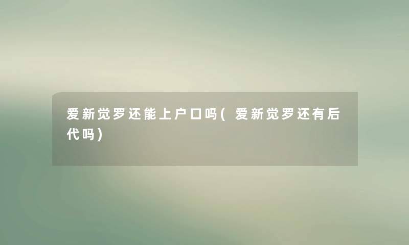 爱新觉罗还能上户口吗(爱新觉罗还有后代吗) 爱新觉罗还能上户口吗(爱新觉罗还有后代吗)