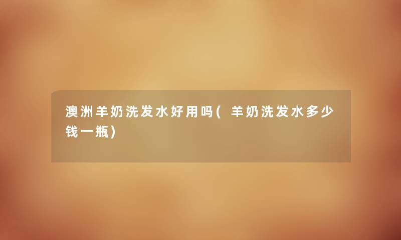 澳洲羊奶洗发水好用吗(羊奶洗发水多少钱一瓶) 澳洲羊奶洗发水好用吗(羊奶洗发水多少钱一瓶)