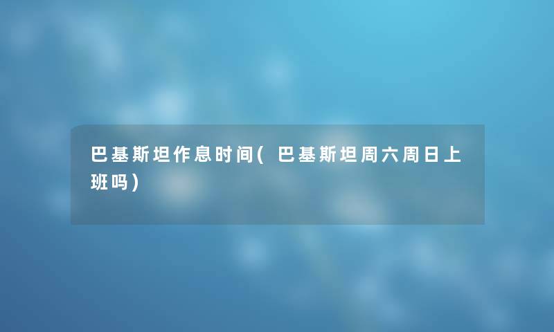 巴基斯坦作息时间(巴基斯坦周六周日上班吗) 巴基斯坦作息时间(巴基斯坦周六周日上班吗)