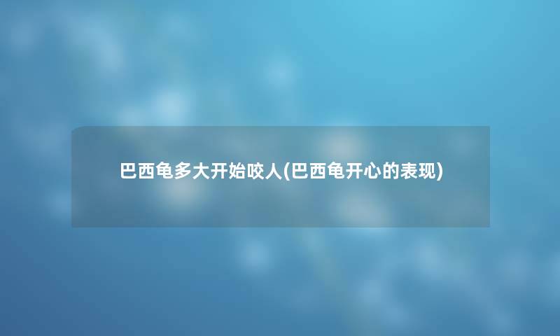 巴西龟多大开始咬人(巴西龟开心的表现) 巴西龟多大开始咬人(巴西龟开心的表现)