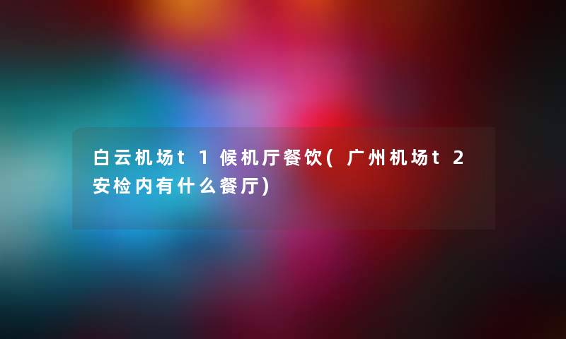白云机场t1候机厅餐饮(广州机场t2安检内有什么餐厅) 白云机场t1候机厅餐饮(广州机场t2安检内有什么餐厅)