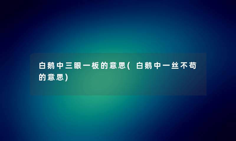 白鹅中三眼一板的意思(白鹅中一丝不苟的意思)
