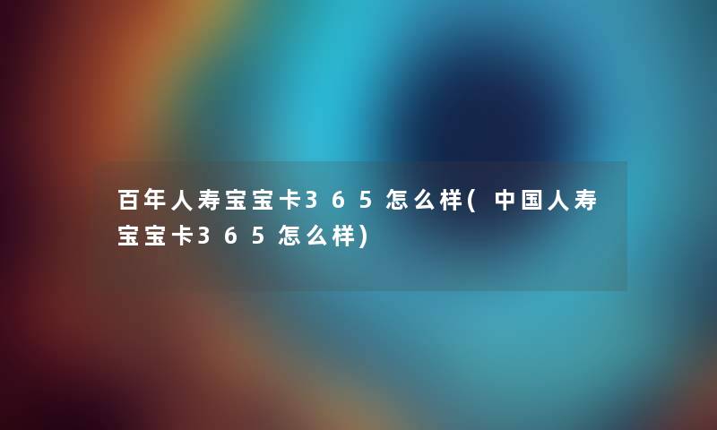 百年人寿宝宝卡365怎么样(中国人寿宝宝卡365怎么样) 百年人寿宝宝卡365怎么样(中国人寿宝宝卡365怎么样)