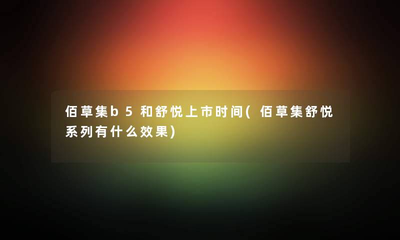 佰草集b5和舒悦上市时间(佰草集舒悦系列有什么效果) 佰草集b5和舒悦上市时间(佰草集舒悦系列有什么效果)