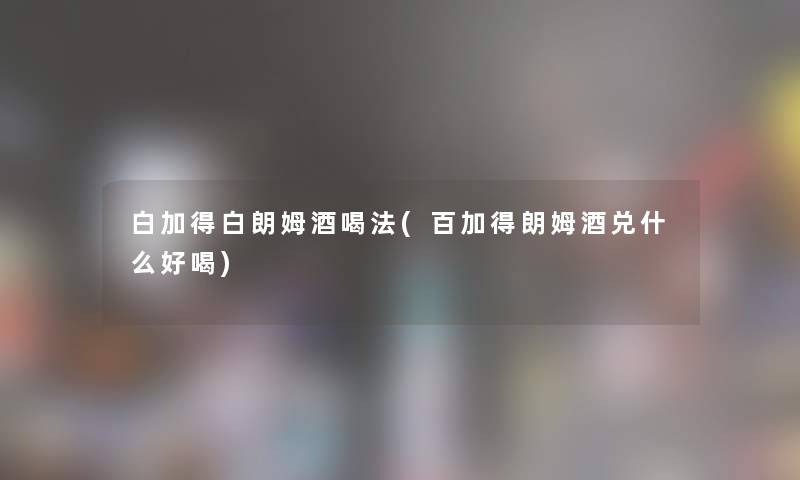 白加得白朗姆酒喝法(百加得朗姆酒兑什么好喝) 白加得白朗姆酒喝法(百加得朗姆酒兑什么好喝)