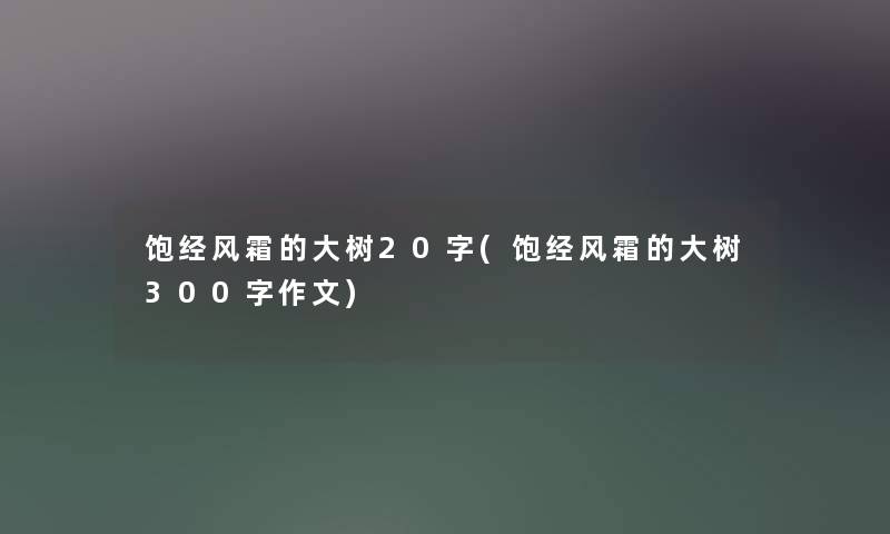 饱经风霜的大树20字(饱经风霜的大树300字作文) 饱经风霜的大树20字(饱经风霜的大树300字作文)