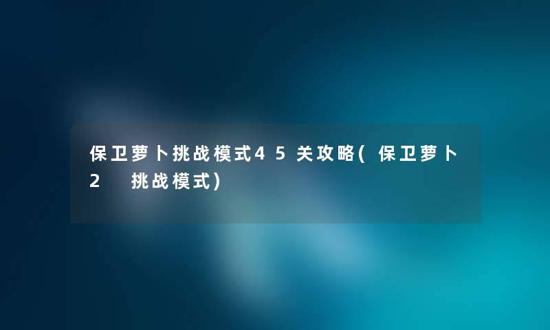 保卫萝卜挑战模式45关攻略(保卫萝卜2 挑战模式) 保卫萝卜挑战模式45关攻略(保卫萝卜2 挑战模式)
