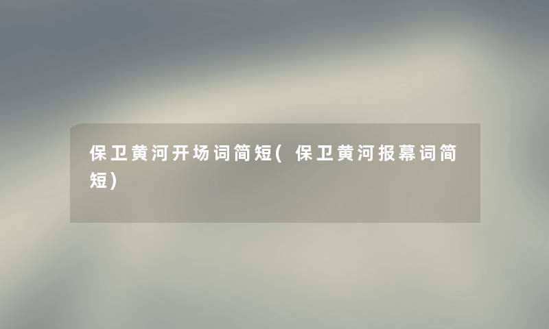 保卫黄河开场词简短(保卫黄河报幕词简短) 保卫黄河开场词简短(保卫黄河报幕词简短)