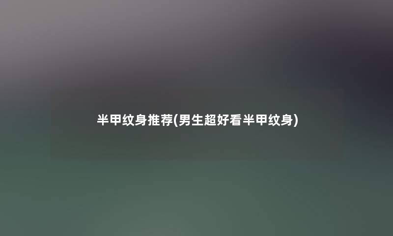 半甲纹身推荐(男生超好看半甲纹身) 半甲纹身推荐(男生超好看半甲纹身)