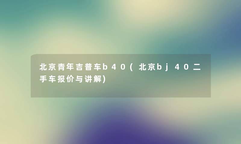 北京青年吉普车b40(北京bj40二手车报价与讲解) 北京青年吉普车b40(北京bj40二手车报价与讲解)