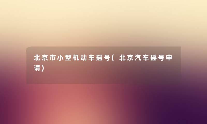 北京市小型机动车摇号(北京汽车摇号申请) 北京市小型机动车摇号(北京汽车摇号申请)