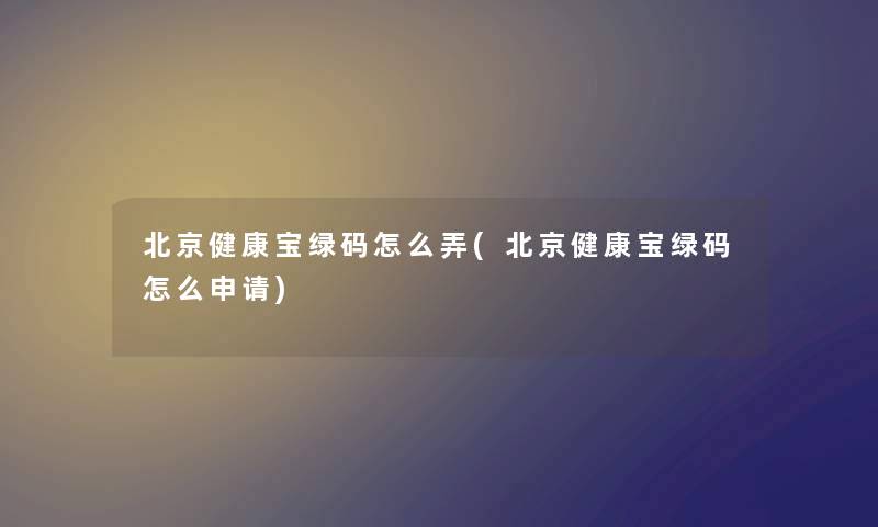 北京健康宝绿码怎么弄(北京健康宝绿码怎么申请) 北京健康宝绿码怎么弄(北京健康宝绿码怎么申请)