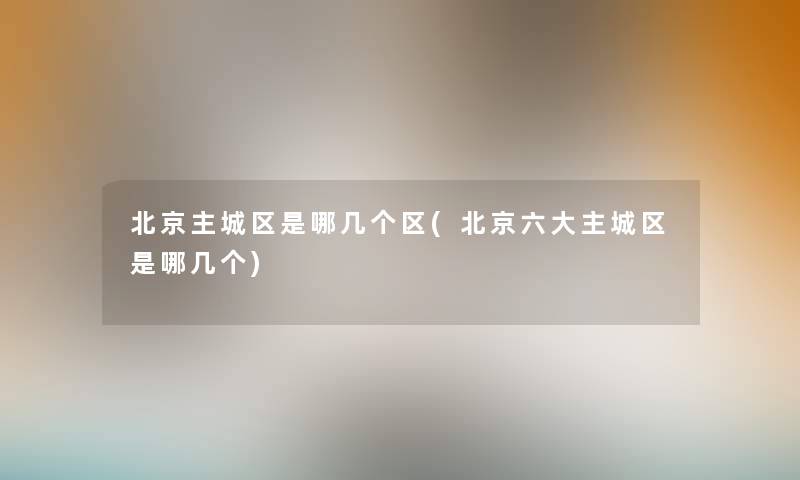 北京主城区是哪几个区(北京六大主城区是哪几个) 北京主城区是哪几个区(北京六大主城区是哪几个)