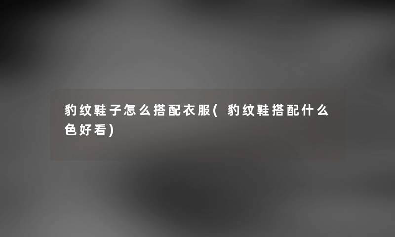 豹纹鞋子怎么搭配衣服(豹纹鞋搭配什么色好看) 豹纹鞋子怎么搭配衣服(豹纹鞋搭配什么色好看)