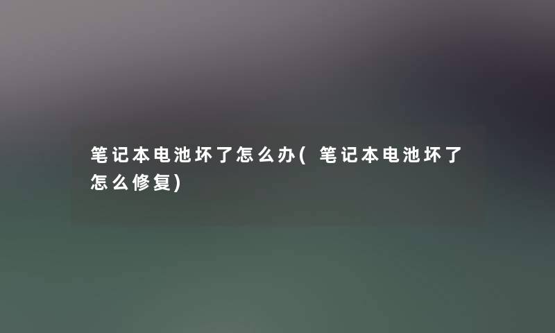 笔记本电池坏了怎么办(笔记本电池坏了怎么修复) 笔记本电池坏了怎么办(笔记本电池坏了怎么修复)