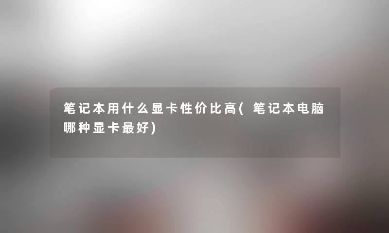 笔记本用什么显卡性价比高(笔记本电脑哪种显卡好) 笔记本用什么显卡性价比高(笔记本电脑哪种显卡好)