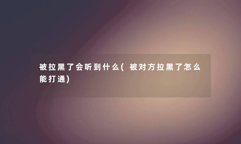 被拉黑了会听到什么(被对方拉黑了怎么能打通) 被拉黑了会听到什么(被对方拉黑了怎么能打通)