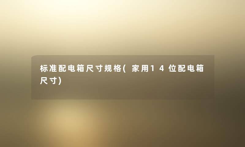 标准配电箱尺寸规格(家用14位配电箱尺寸) 标准配电箱尺寸规格(家用14位配电箱尺寸)