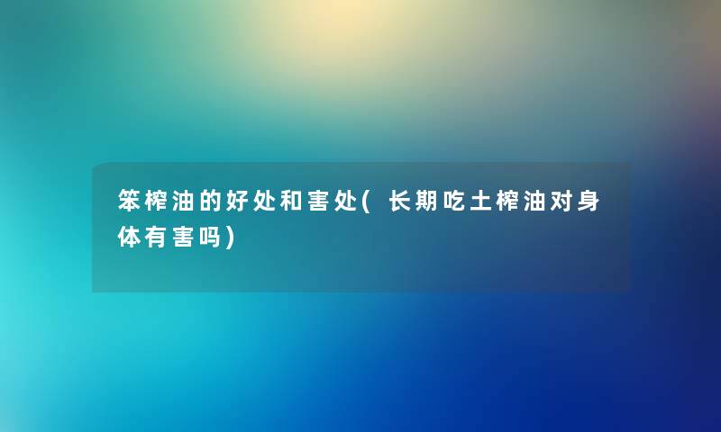 笨榨油的好处和害处(长期吃土榨油对身体有害吗) 笨榨油的好处和害处(长期吃土榨油对身体有害吗)
