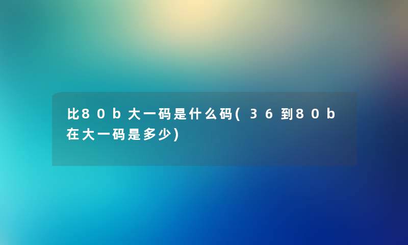 比80b大一码是什么码(36到80b在大一码是多少) 比80b大一码是什么码(36到80b在大一码是多少)