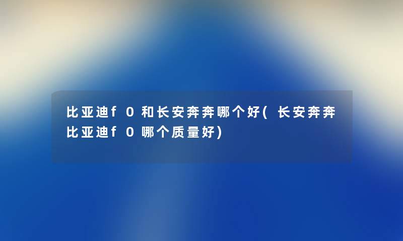 比亚迪f0和长安奔奔哪个好(长安奔奔比亚迪f0哪个质量好) 比亚迪f0和长安奔奔哪个好(长安奔奔比亚迪f0哪个质量好)