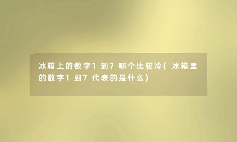 冰箱上的数字1到7哪个比较冷(冰箱里的数字1到7代表的是什么) 冰箱上的数字1到7哪个比较冷(冰箱里的数字1到7代表的是什么)