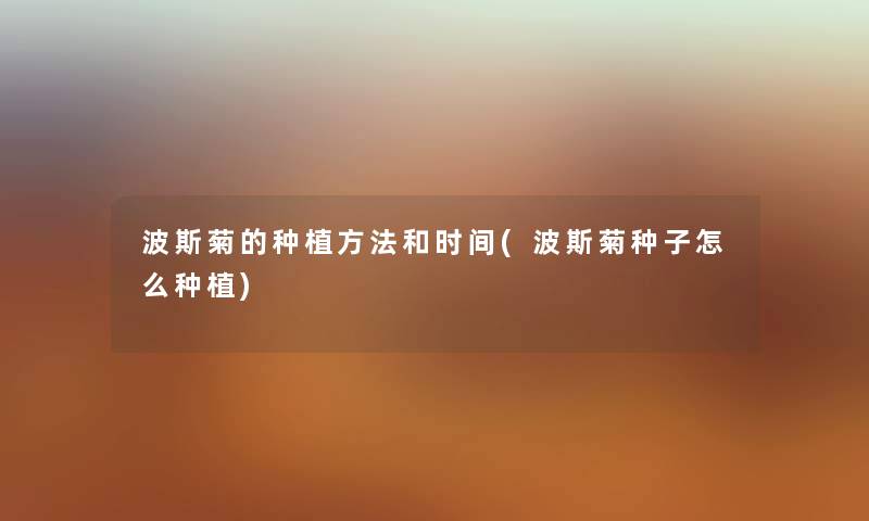 波斯菊的种植方法和时间(波斯菊种子怎么种植) 波斯菊的种植方法和时间(波斯菊种子怎么种植)