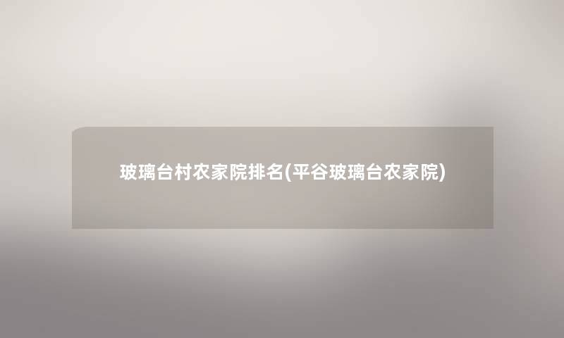 玻璃台村农家院推荐(平谷玻璃台农家院) 玻璃台村农家院推荐(平谷玻璃台农家院)
