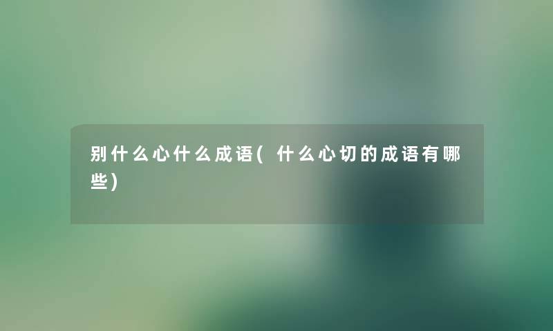 别什么心什么成语(什么心切的成语有哪些) 别什么心什么成语(什么心切的成语有哪些)