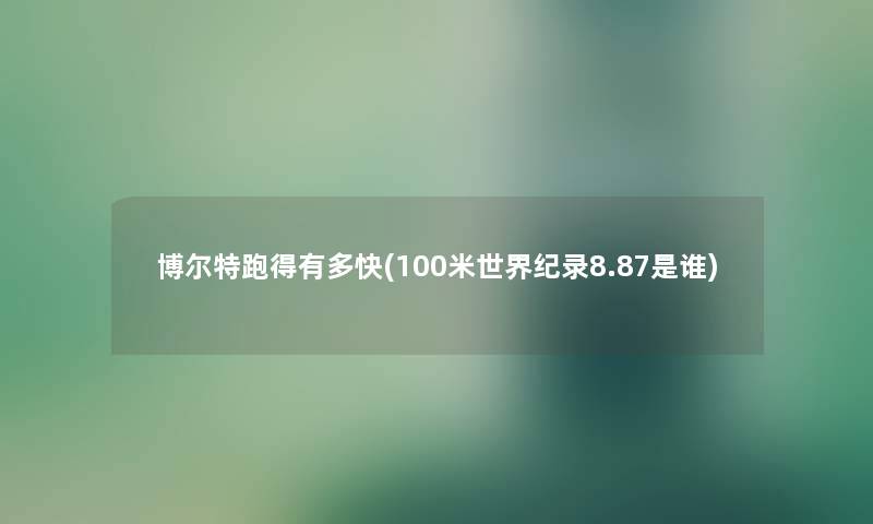 博尔特跑得有多快(100米世界纪录8.87是谁) 博尔特跑得有多快(100米世界纪录8.87是谁)