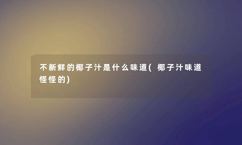 不新鲜的椰子汁是什么味道(椰子汁味道怪怪的) 不新鲜的椰子汁是什么味道(椰子汁味道怪怪的)