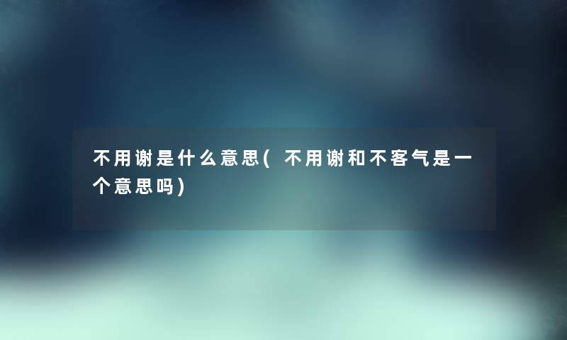 不用谢是什么意思(不用谢和不客气是一个意思吗) 不用谢是什么意思(不用谢和不客气是一个意思吗)