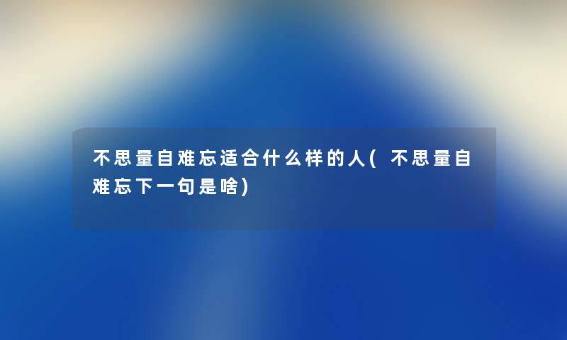 不思量自难忘适合什么样的人(不思量自难忘下一句是啥) 不思量自难忘适合什么样的人(不思量自难忘下一句是啥)