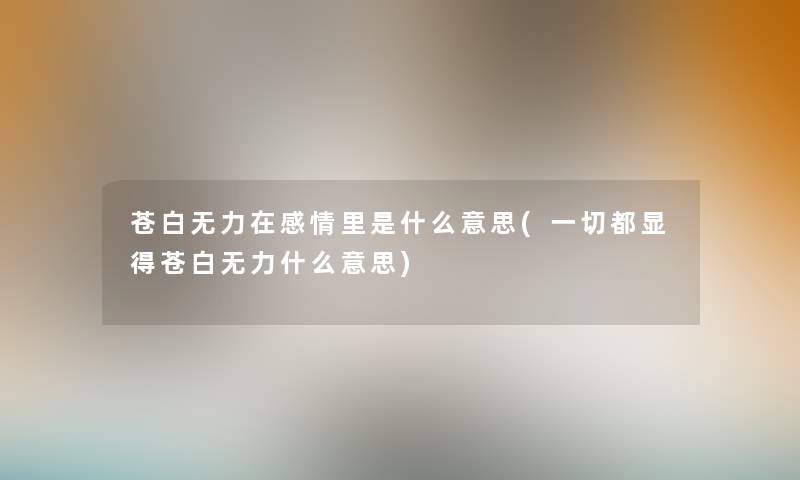 苍白无力在感情里是什么意思(一切都显得苍白无力什么意思) 苍白无力在感情里是什么意思(一切都显得苍白无力什么意思)