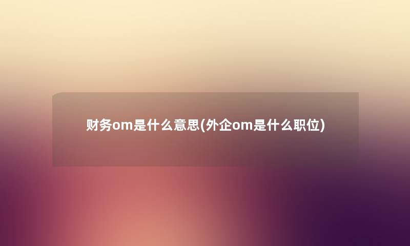 om是什么意思(外企om是什么职位) om是什么意思(外企om是什么职位)