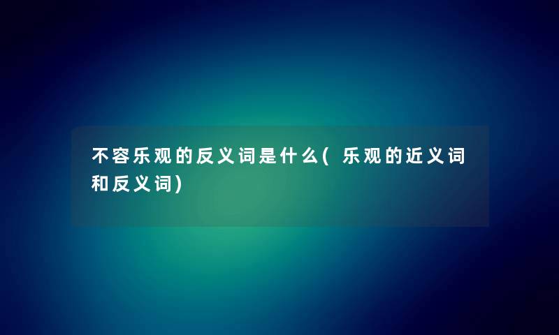 不容乐观的反义词是什么(乐观的近义词和反义词) 不容乐观的反义词是什么(乐观的近义词和反义词)