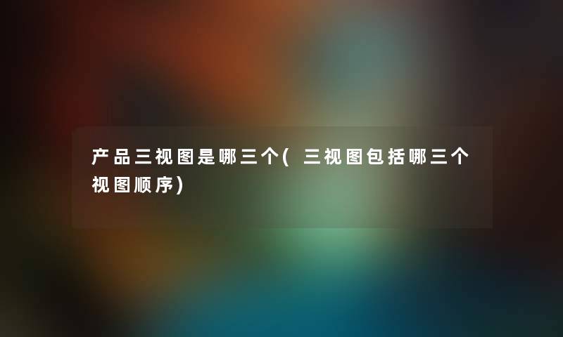 三视图是哪三个(三视图包括哪三个视图顺序) 三视图是哪三个(三视图包括哪三个视图顺序)