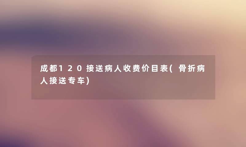 成都120接送病人收费价目表(骨折病人接送专车) 成都120接送病人收费价目表(骨折病人接送专车)